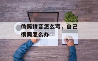 偷懒拼音怎么写，自己很懒怎么办