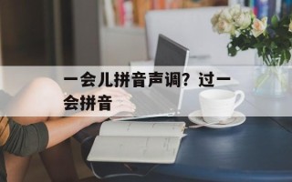 一会儿拼音声调？过一会拼音