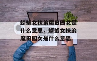 螃蟹女扶弟魔田园女是什么意思，螃蟹女扶弟魔田园女是什么意思