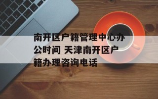 南开区户籍管理中心办公时间 天津南开区户籍办理咨询电话