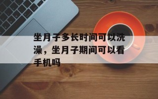 坐月子多长时间可以洗澡，坐月子期间可以看手机吗