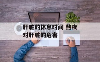 肝脏的休息时间 熬夜对肝脏的危害