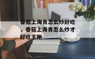 香菇上海青怎么炒好吃，香菇上海青怎么炒才好吃王刚