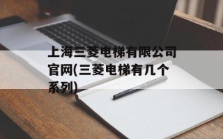 上海三菱电梯有限公司官网(三菱电梯有几个系列)