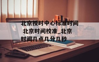 北京授时中心标准时间 北京时间校准_北京时间几点几分几秒