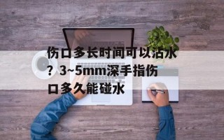 伤口多长时间可以沾水？3～5mm深手指伤口多久能碰水