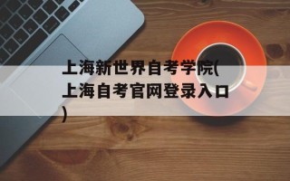 上海新世界自考学院(上海自考官网登录入口)
