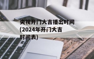 央视开门大吉播出时间(2024年开门大吉时间表)
