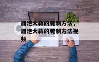 醋泡大蒜的腌制方法，醋泡大蒜的腌制方法视频