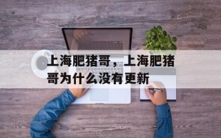 上海肥猪哥，上海肥猪哥为什么没有更新