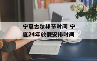宁夏古尔邦节时间 宁夏24年放假安排时间
