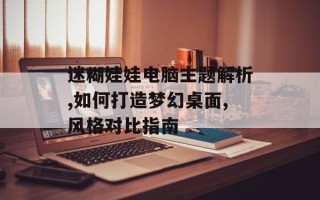 迷糊娃娃电脑主题解析,如何打造梦幻桌面,风格对比指南
