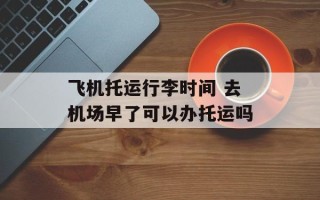 飞机托运行李时间 去机场早了可以办托运吗