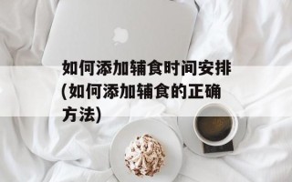 如何添加辅食时间安排(如何添加辅食的正确方法)