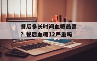 餐后多长时间血糖最高？餐后血糖12严重吗