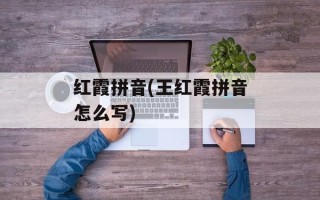 红霞拼音(王红霞拼音怎么写)