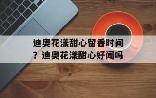迪奥花漾甜心留香时间？迪奥花漾甜心好闻吗