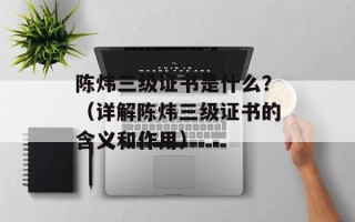 陈炜三级证书是什么？（详解陈炜三级证书的含义和作用）