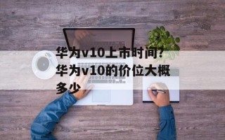 华为v10上市时间？华为v10的价位大概多少