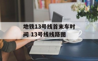 地铁13号线首末车时间 13号线线路图