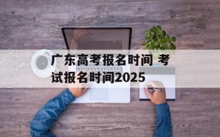 广东高考报名时间 考试报名时间2025