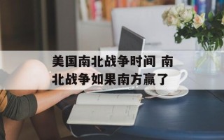 美国南北战争时间 南北战争如果南方赢了