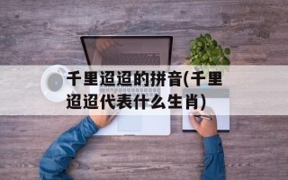 千里迢迢的拼音(千里迢迢代表什么生肖)