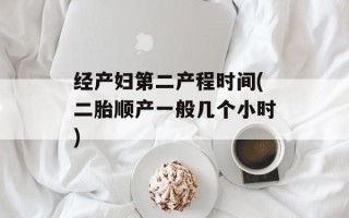 经产妇第二产程时间(二胎顺产一般几个小时)