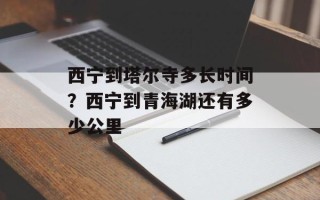 西宁到塔尔寺多长时间？西宁到青海湖还有多少公里