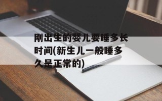 刚出生的婴儿要睡多长时间(新生儿一般睡多久是正常的)
