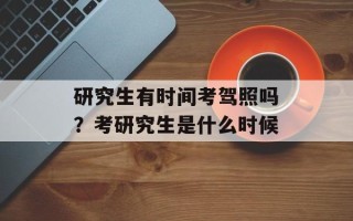 研究生有时间考驾照吗？考研究生是什么时候