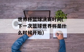 世界杯篮球决赛时间(下一次篮球世界杯是什么时候开始)