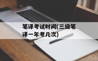 笔译考试时间(三级笔译一年考几次)