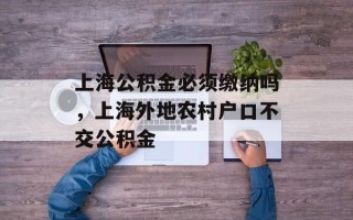 上海公积金必须缴纳吗，上海外地农村户口不交公积金