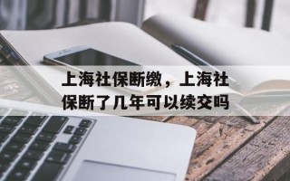 上海社保断缴，上海社保断了几年可以续交吗