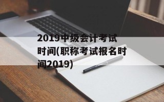2019中级会计考试时间(职称考试报名时间2019)