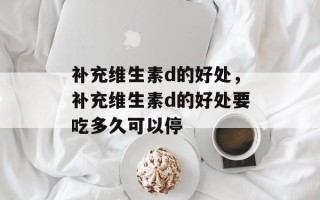 补充维生素d的好处，补充维生素d的好处要吃多久可以停