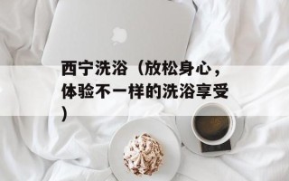 西宁洗浴（放松身心，体验不一样的洗浴享受）