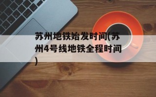 苏州地铁始发时间(苏州4号线地铁全程时间)