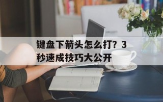 键盘下箭头怎么打？3秒速成技巧大公开