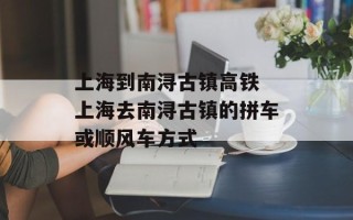 上海到南浔古镇高铁 上海去南浔古镇的拼车或顺风车方式