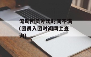 流动团员外出时间不满(团员入团时间网上查询)