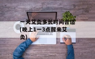 一天艾灸多长时间合适(晚上1一3点醒来艾灸)