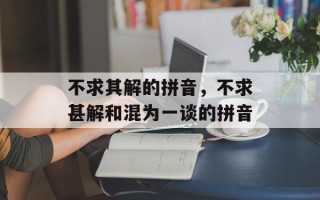 不求其解的拼音，不求甚解和混为一谈的拼音
