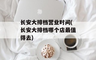 长安大排档营业时间(长安大排档哪个店最值得去)