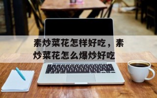 素炒菜花怎样好吃，素炒菜花怎么爆炒好吃