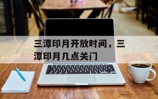 三潭印月开放时间，三潭印月几点关门