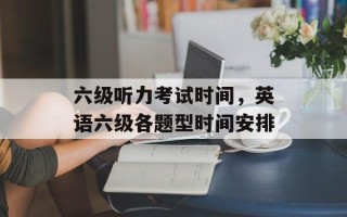 六级听力考试时间，英语六级各题型时间安排