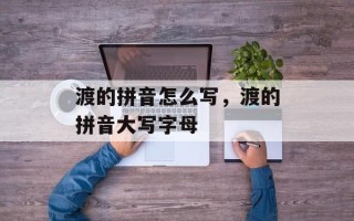 渡的拼音怎么写，渡的拼音大写字母