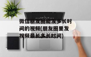 微信朋友圈能发多长时间的视频(朋友圈里发视频最长多长时间)